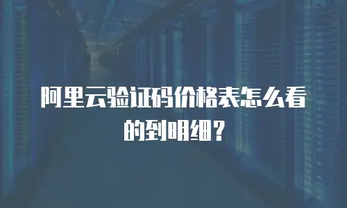 阿里云验证码价格表怎么看的到明细？