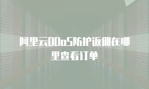 阿里云DDoS防护返佣在哪里查看订单