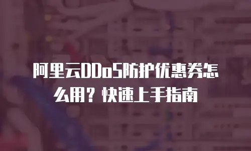 阿里云DDoS防护优惠券怎么用？快速上手指南