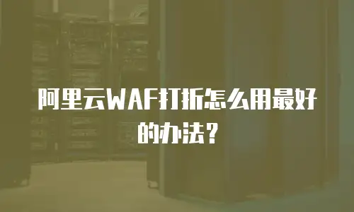 阿里云WAF打折怎么用最好的办法？