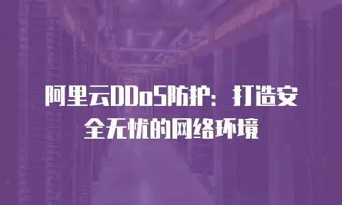 阿里云DDoS防护：打造安全无忧的网络环境