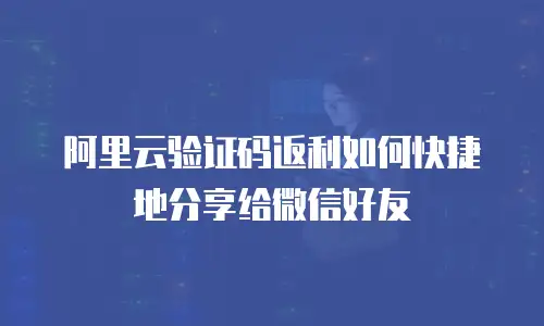 阿里云验证码返利如何快捷地分享给微信好友