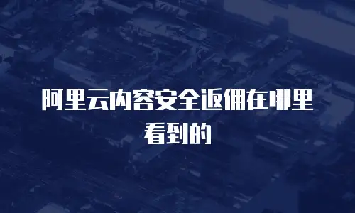 阿里云内容安全返佣在哪里看到的