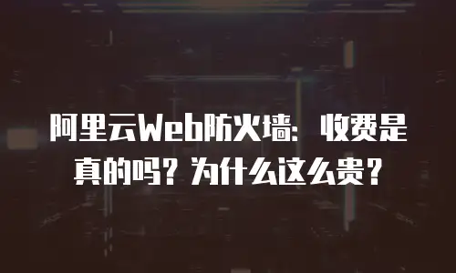阿里云Web防火墙：收费是真的吗？为什么这么贵？