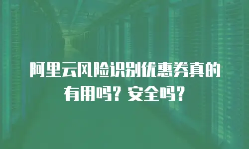 阿里云风险识别优惠券真的有用吗？安全吗？