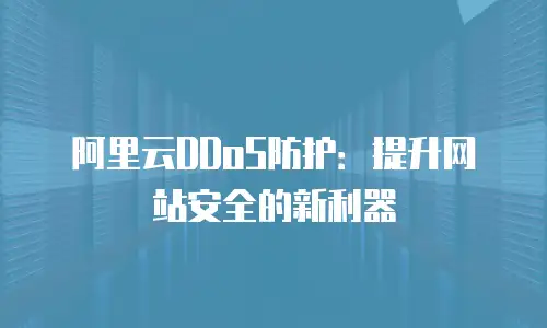 阿里云DDoS防护：提升网站安全的新利器