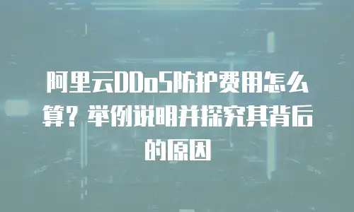 阿里云DDoS防护费用怎么算？举例说明并探究其背后的原因