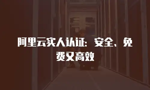 阿里云实人认证：安全、免费又高效