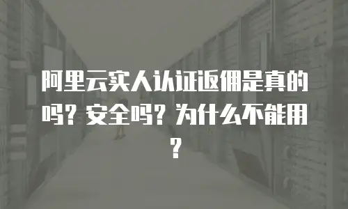 阿里云实人认证返佣是真的吗？安全吗？为什么不能用？