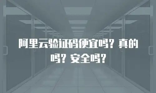 阿里云验证码便宜吗？真的吗？安全吗？