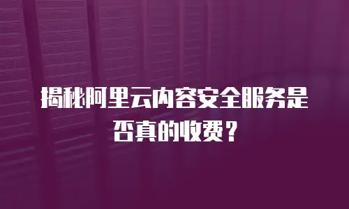 揭秘阿里云内容安全服务是否真的收费？
