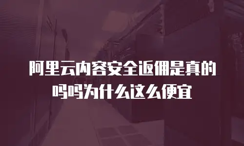阿里云内容安全返佣是真的吗为什么,阿里云内容安全返佣是真的吗为什么这么便宜