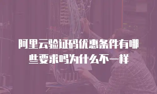 阿里云验证码优惠条件有哪些要求吗为什么不一样