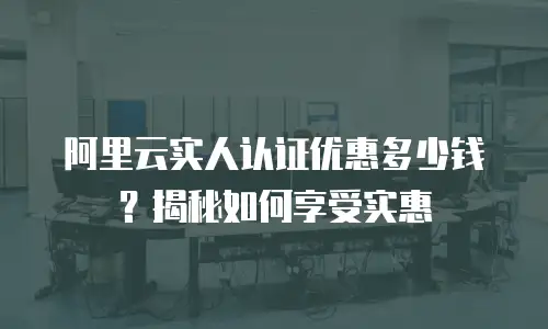 阿里云实人认证优惠多少钱？揭秘如何享受实惠