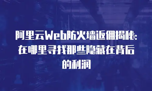 阿里云Web防火墙返佣揭秘：在哪里寻找那些隐藏在背后的利润