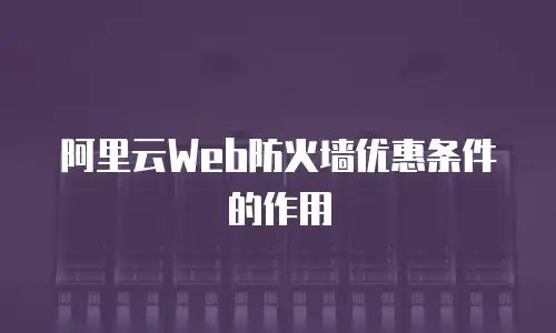 阿里云Web防火墙优惠条件的作用