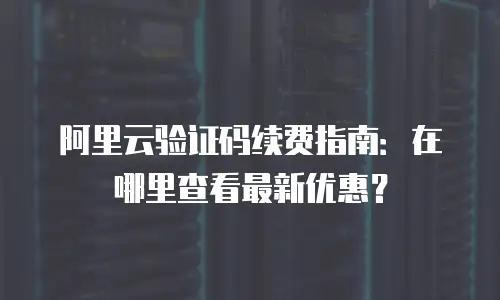 阿里云验证码续费指南：在哪里查看最新优惠？