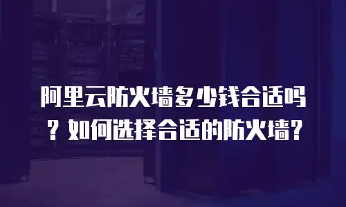 阿里云防火墙多少钱合适吗？如何选择合适的防火墙？