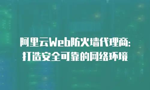 阿里云Web防火墙代理商：打造安全可靠的网络环境