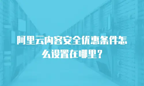 阿里云内容安全优惠条件怎么设置在哪里？