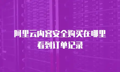 阿里云内容安全购买在哪里看到订单记录