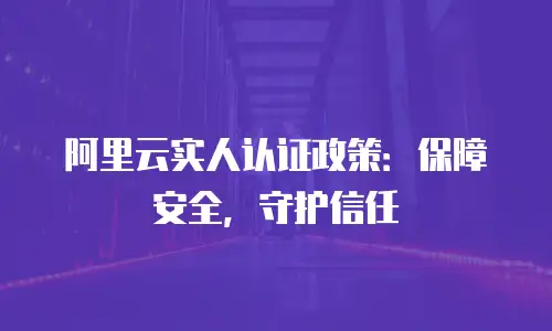 阿里云实人认证政策：保障安全，守护信任