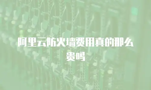 阿里云防火墙费用真的那么贵吗