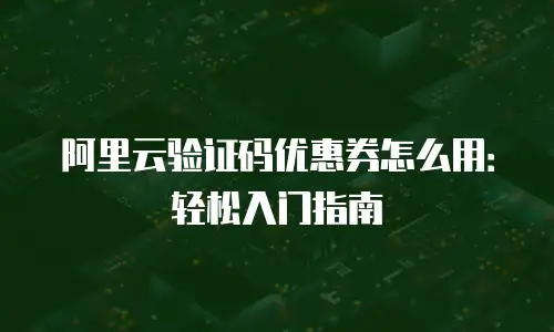 阿里云验证码优惠券怎么用：轻松入门指南