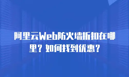 阿里云Web防火墙折扣在哪里？如何找到优惠？