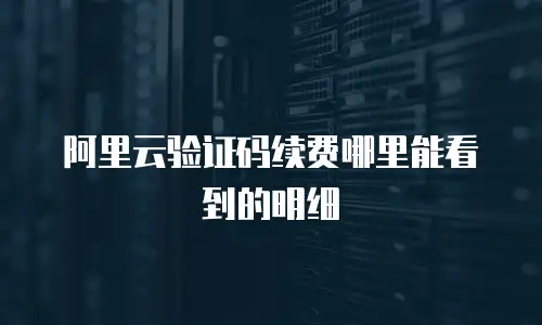 阿里云验证码续费哪里能看到的明细