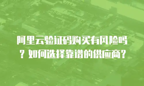 阿里云验证码购买有风险吗？如何选择靠谱的供应商？