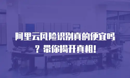 阿里云风险识别真的便宜吗？带你揭开真相！
