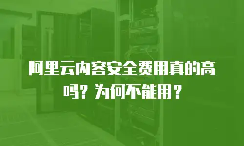 阿里云内容安全费用真的高吗？为何不能用？