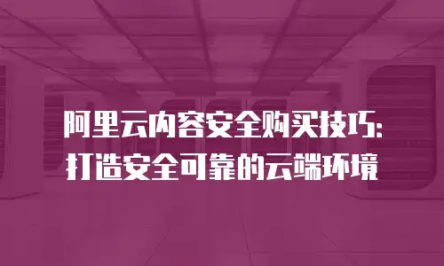 阿里云内容安全购买技巧：打造安全可靠的云端环境
