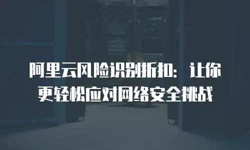 阿里云风险识别折扣：让你更轻松应对网络安全挑战
