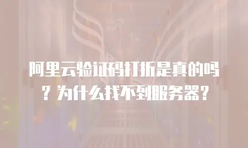 阿里云验证码打折是真的吗？为什么找不到服务器？