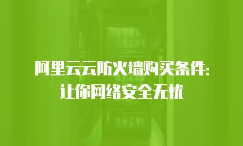 阿里云云防火墙购买条件：让你网络安全无忧