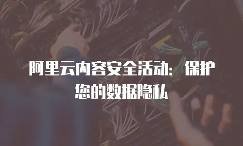 阿里云内容安全活动：保护您的数据隐私