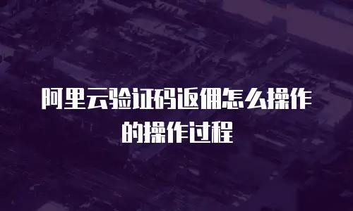 阿里云验证码返佣怎么操作的操作过程