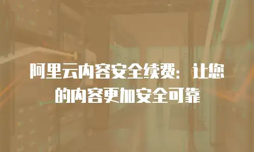 阿里云内容安全续费：让您的内容更加安全可靠