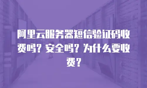 阿里云服务器短信验证码收费吗？安全吗？为什么要收费？