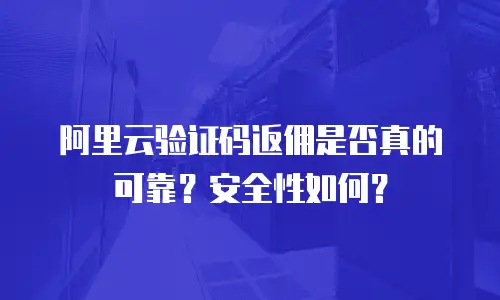 阿里云验证码返佣是否真的可靠？安全性如何？