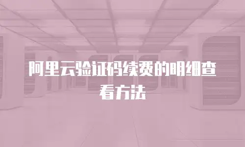 阿里云验证码续费的明细查看方法