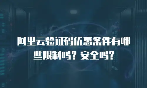 阿里云验证码优惠条件有哪些限制吗？安全吗？