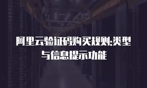 阿里云验证码购买规则:类型与信息提示功能