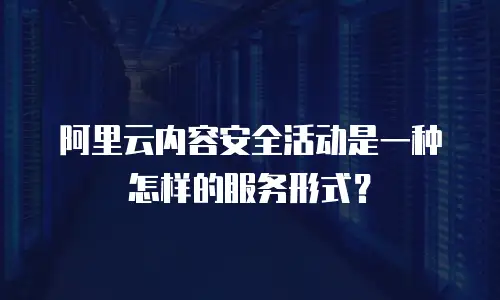 阿里云内容安全活动是一种怎样的服务形式？