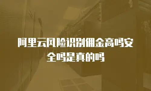 阿里云风险识别佣金高吗安全吗是真的吗