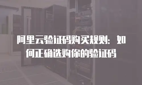 阿里云验证码购买规则：如何正确选购你的验证码