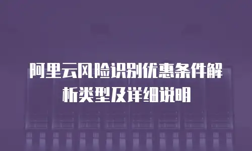 阿里云风险识别优惠条件解析类型及详细说明