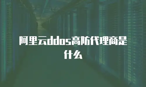 阿里云ddos高防代理商是什么